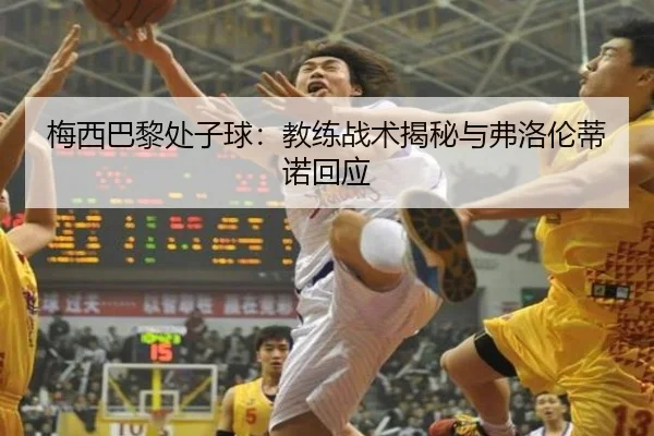 梅西巴黎处子球：教练战术揭秘与弗洛伦蒂诺回应（leyutiyu）