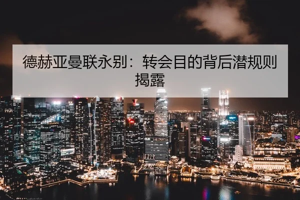 德赫亚曼联永别：转会目的背后潜规则揭露